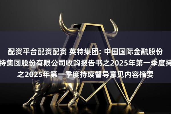 配资平台配资配资 英特集团: 中国国际金融股份有限公司关于浙江英特集团股份有限公司收购报告书之2025年第一季度持续督导意见内容摘要