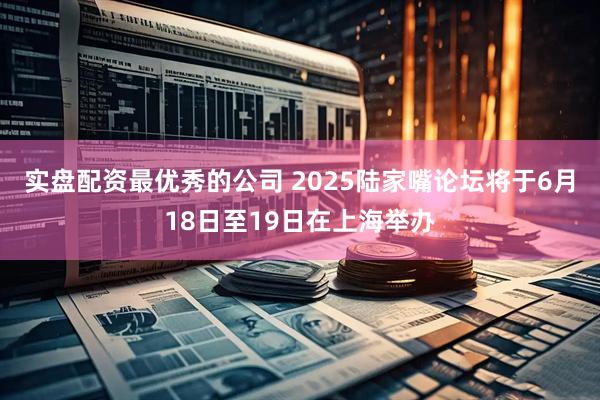 实盘配资最优秀的公司 2025陆家嘴论坛将于6月18日至19日在上海举办