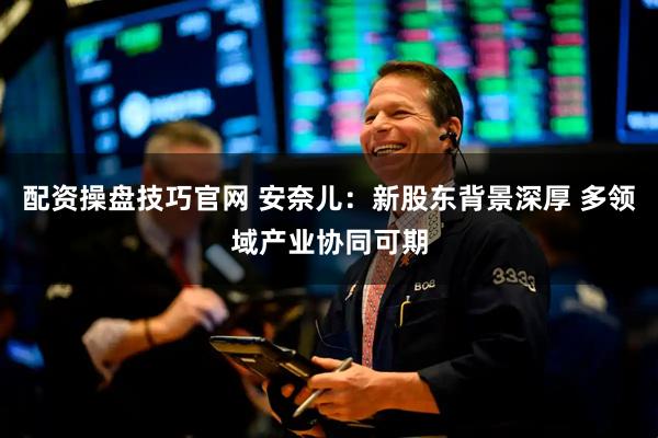 配资操盘技巧官网 安奈儿：新股东背景深厚 多领域产业协同可期