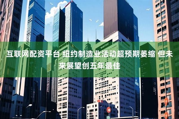 互联网配资平台 纽约制造业活动超预期萎缩 但未来展望创五年最佳