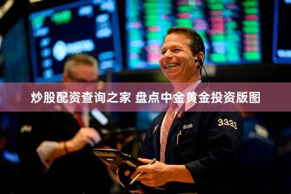 炒股配资查询之家 盘点中金黄金投资版图
