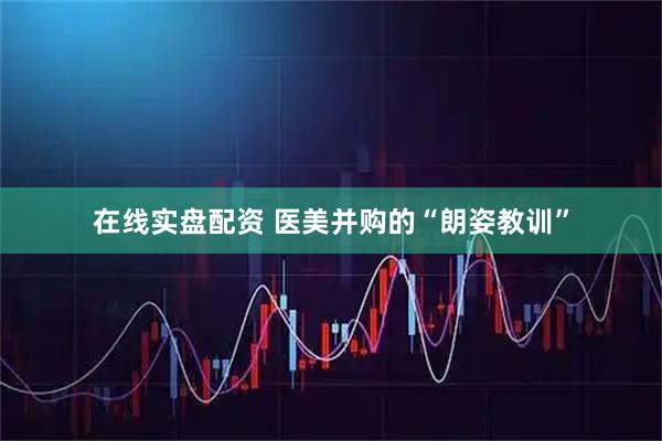 在线实盘配资 医美并购的“朗姿教训”