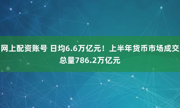 网上配资账号 日均6.6万亿元！上半年货币市场成交总量786.2万亿元