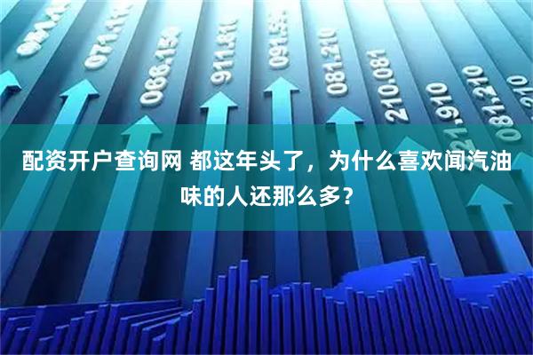 配资开户查询网 都这年头了，为什么喜欢闻汽油味的人还那么多？