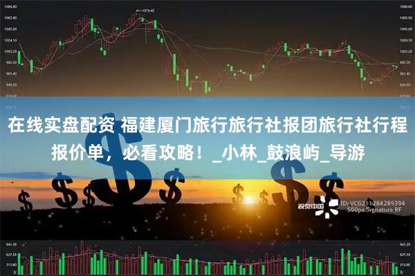 在线实盘配资 福建厦门旅行旅行社报团旅行社行程报价单，必看攻略！_小林_鼓浪屿_导游