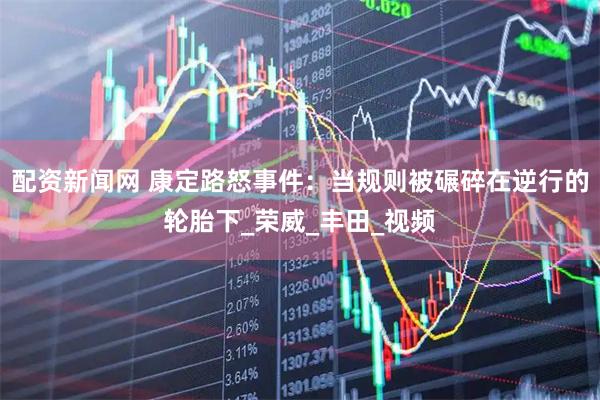配资新闻网 康定路怒事件：当规则被碾碎在逆行的轮胎下_荣威_丰田_视频