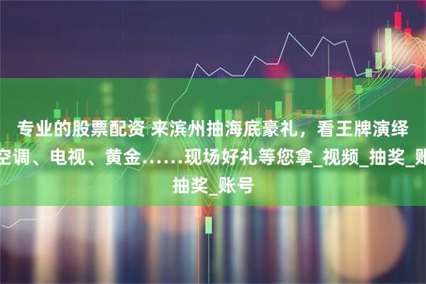 专业的股票配资 来滨州抽海底豪礼，看王牌演绎！空调、电视、黄金……现场好礼等您拿_视频_抽奖_账号