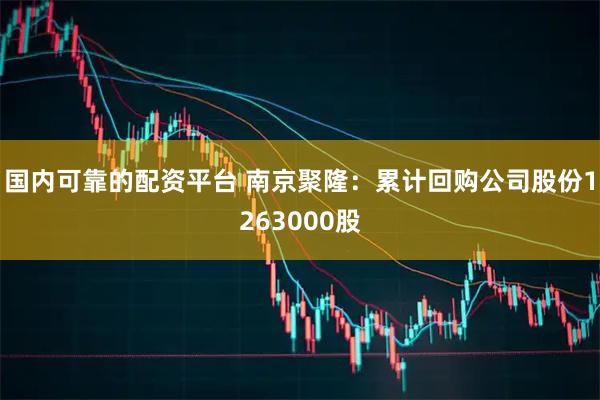 国内可靠的配资平台 南京聚隆：累计回购公司股份1263000股