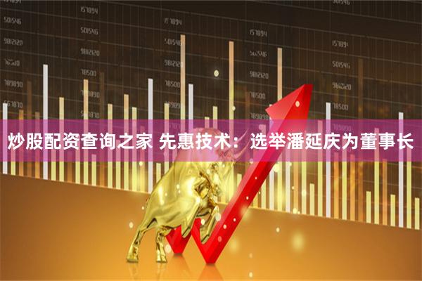 炒股配资查询之家 先惠技术：选举潘延庆为董事长