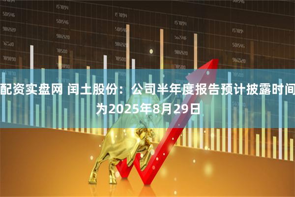 配资实盘网 闰土股份：公司半年度报告预计披露时间为2025年8月29日
