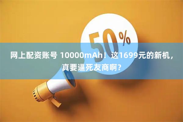 网上配资账号 10000mAh！这1699元的新机，真要逼死友商啊？