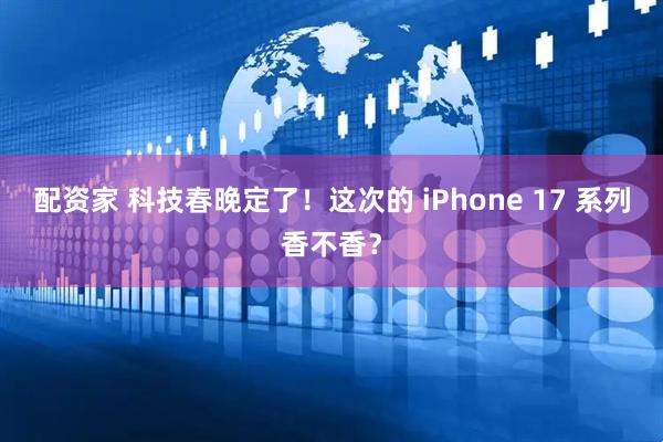 配资家 科技春晚定了！这次的 iPhone 17 系列香不香？