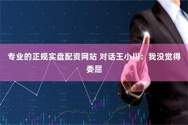 专业的正规实盘配资网站 对话王小川：我没觉得委屈