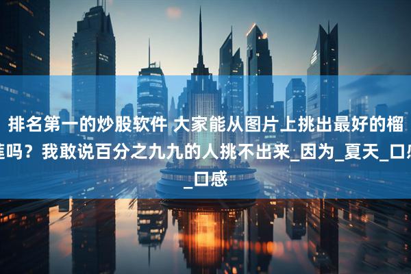 排名第一的炒股软件 大家能从图片上挑出最好的榴莲吗？我敢说百分之九九的人挑不出来_因为_夏天_口感