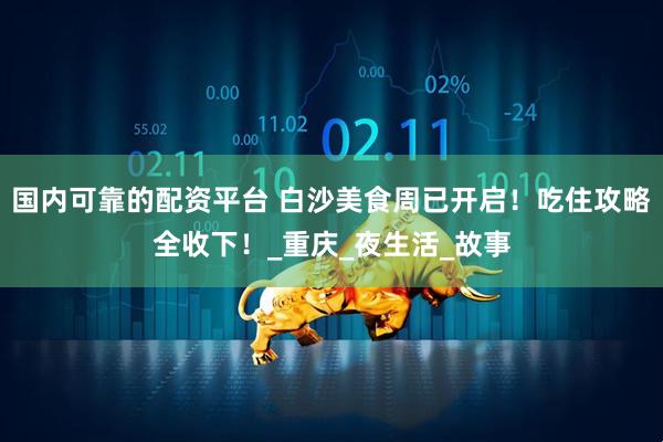 国内可靠的配资平台 白沙美食周已开启！吃住攻略全收下！_重庆_夜生活_故事
