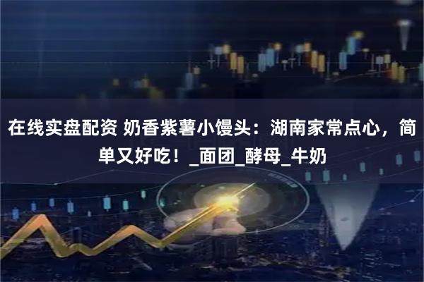在线实盘配资 奶香紫薯小馒头：湖南家常点心，简单又好吃！_面团_酵母_牛奶