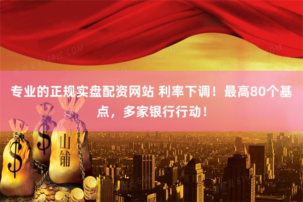 专业的正规实盘配资网站 利率下调！最高80个基点，多家银行行动！