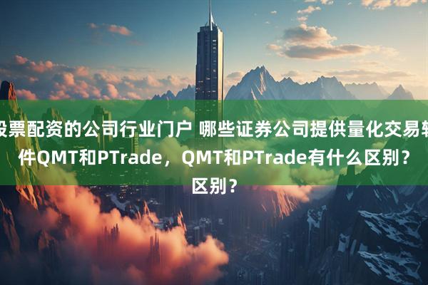 股票配资的公司行业门户 哪些证券公司提供量化交易软件QMT和PTrade，QMT和PTrade有什么区别？