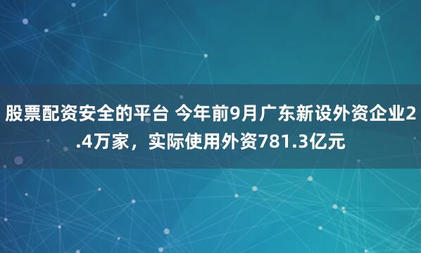 股票配资安全的平台 今年前9月广东新设外资企业2.4万家，实际使用外资781.3亿元