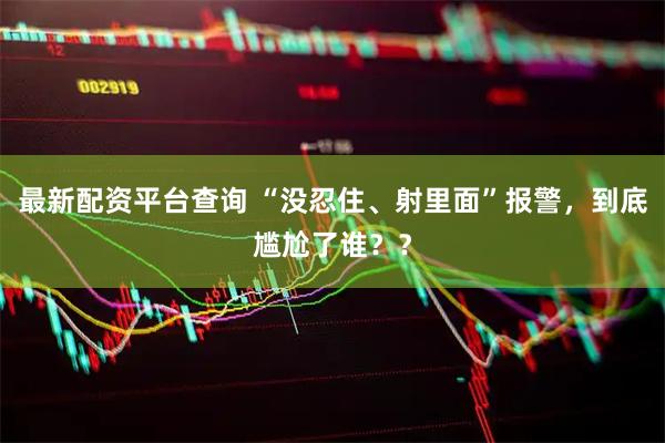 最新配资平台查询 “没忍住、射里面”报警，到底尴尬了谁？？