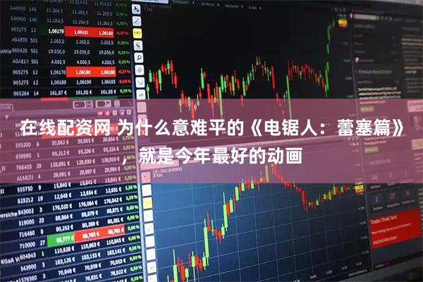 在线配资网 为什么意难平的《电锯人：蕾塞篇》，就是今年最好的动画