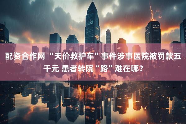 配资合作网 “天价救护车”事件涉事医院被罚款五千元 患者转院“路”难在哪？
