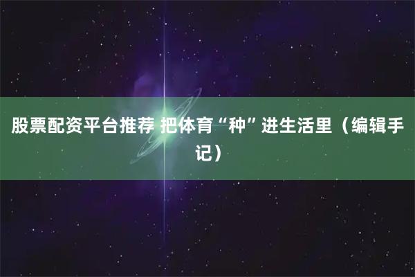股票配资平台推荐 把体育“种”进生活里（编辑手记）