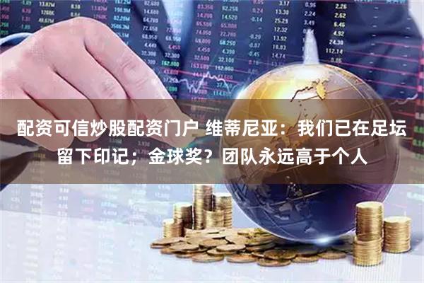 配资可信炒股配资门户 维蒂尼亚：我们已在足坛留下印记；金球奖？团队永远高于个人