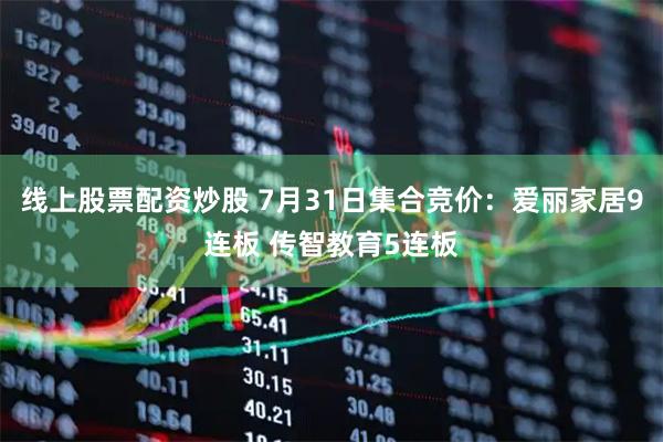 线上股票配资炒股 7月31日集合竞价：爱丽家居9连板 传智教育5连板