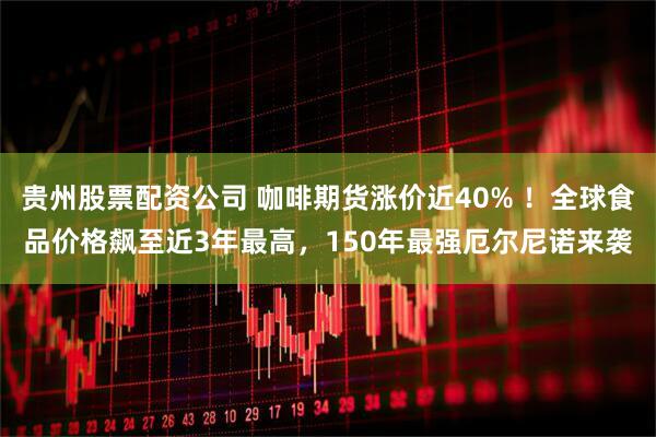 贵州股票配资公司 咖啡期货涨价近40% ！全球食品价格飙至近3年最高，150年最强厄尔尼诺来袭
