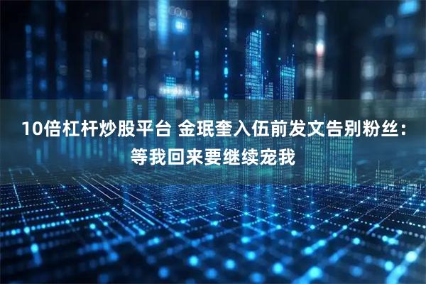 10倍杠杆炒股平台 金珉奎入伍前发文告别粉丝：等我回来要继续宠我